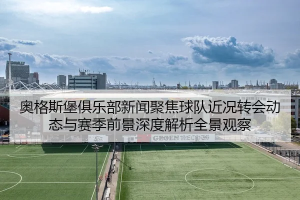 奥格斯堡俱乐部新闻聚焦球队近况转会动态与赛季前景深度解析全景观察