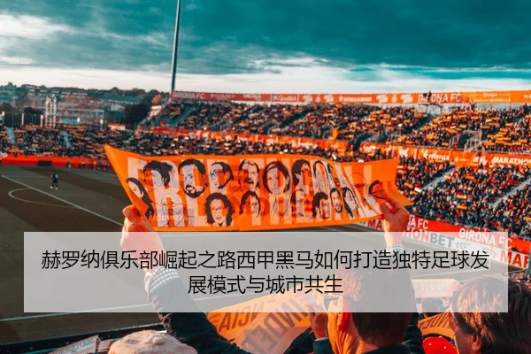 赫罗纳俱乐部崛起之路西甲黑马如何打造独特足球发展模式与城市共生