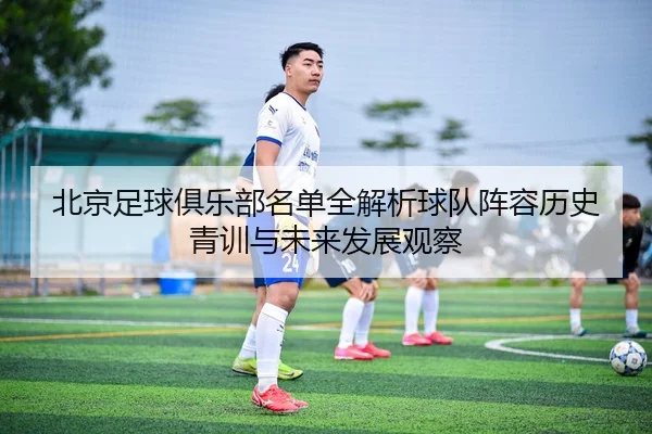 北京足球俱乐部名单全解析球队阵容历史青训与未来发展观察