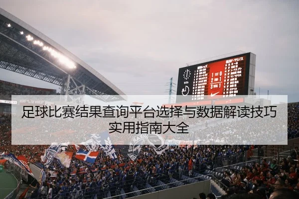 足球比赛结果查询平台选择与数据解读技巧实用指南大全