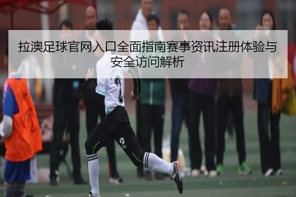 la-ao-zu-qiu-guan-wang-ru-kou-quan-mian-zhi-nan-sai-shi-zi-xun-zhu-ce-ti-yan-yu-an-quan-fang-wen-jie-xi-2-121.jpg