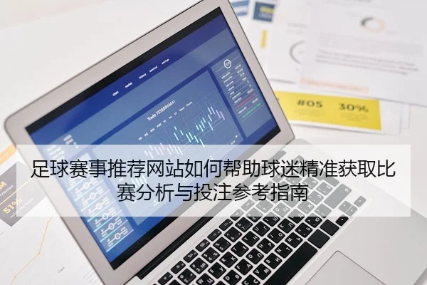 足球赛事推荐网站如何帮助球迷精准获取比赛分析与投注参考指南